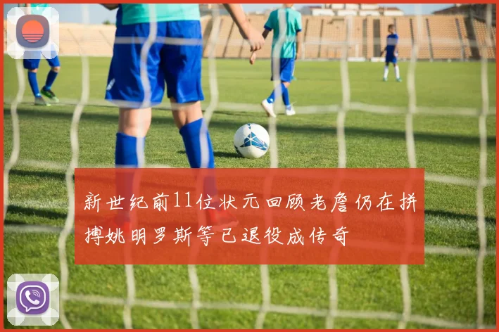 新世纪前11位状元回顾老詹仍在拼搏姚明罗斯等已退役成传奇