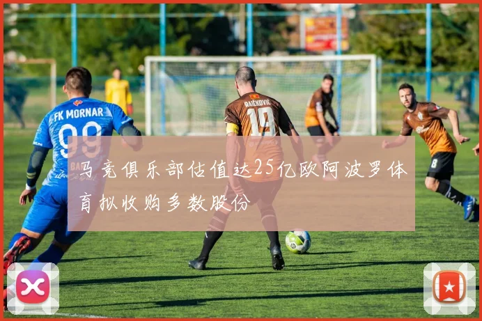 马竞俱乐部估值达25亿欧阿波罗体育拟收购多数股份