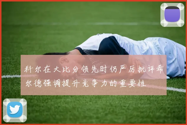 科尔在大比分领先时仍严厉批评希尔德强调提升竞争力的重要性