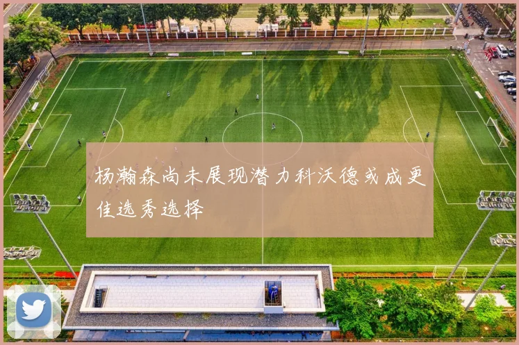 杨瀚森尚未展现潜力科沃德或成更佳选秀选择