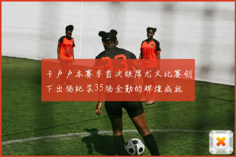 卡卢卢本赛季首次缺席尤文比赛创下出场纪录35场全勤的辉煌成就