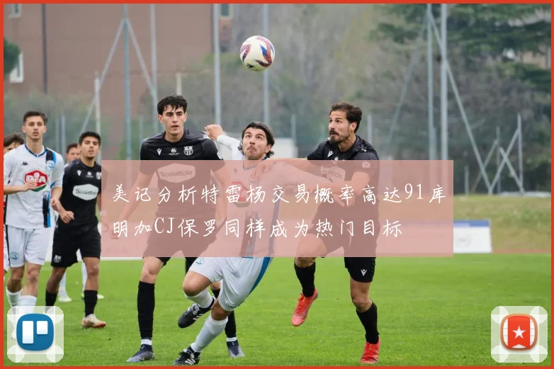 美记分析特雷杨交易概率高达91库明加CJ保罗同样成为热门目标