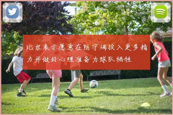 比尔表示愿意在防守端投入更多精力并做好心理准备为球队牺牲