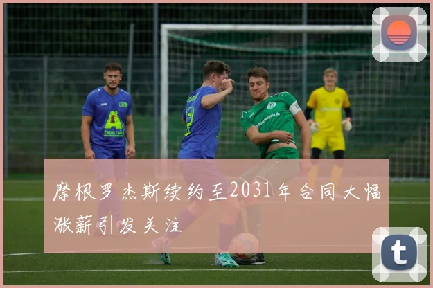 摩根罗杰斯续约至2031年合同大幅涨薪引发关注